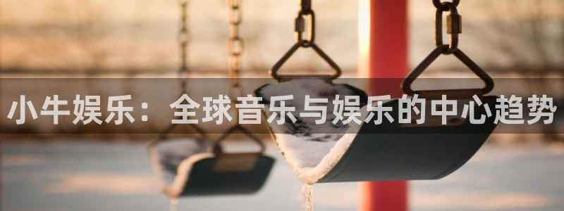 长征平台app下载：小牛娱乐：全球音乐与娱乐的中心趋势