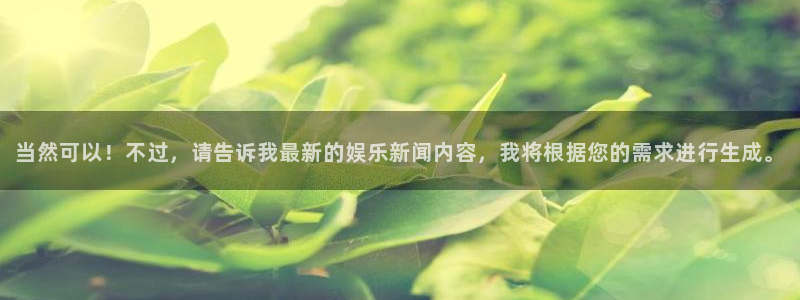长征平台app：当然可以！不过，请告诉我最新的娱乐新闻内容，我将根据您的需求进行生成。