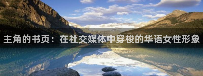 长征平台有梦你就来：主角的书页：在社交媒体中穿梭的华语女性形象